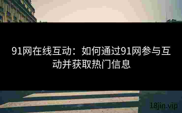 91网在线互动：如何通过91网参与互动并获取热门信息