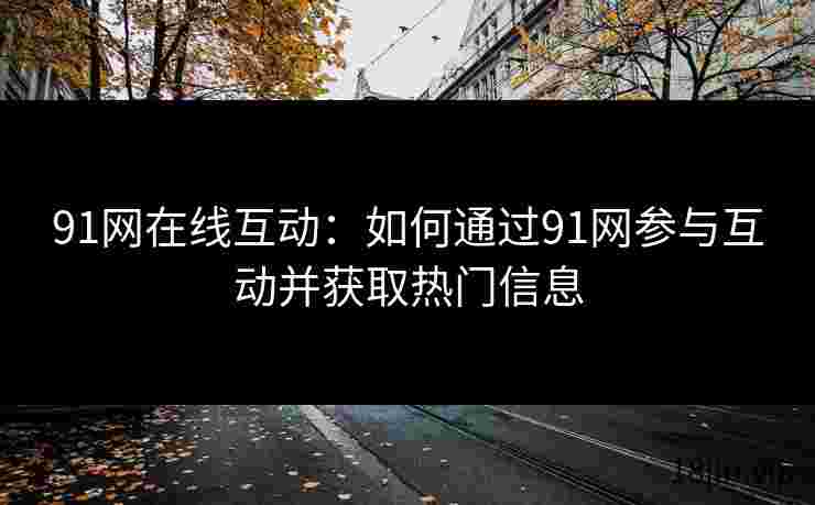 91网在线互动：如何通过91网参与互动并获取热门信息