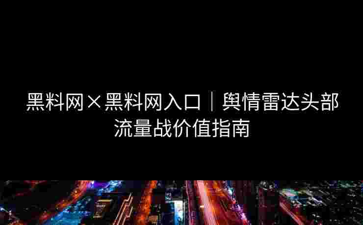 黑料网×黑料网入口｜舆情雷达头部流量战价值指南