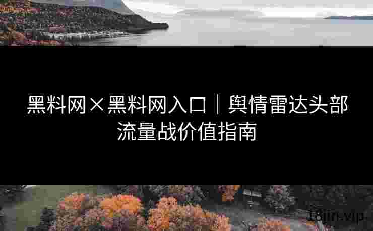 黑料网×黑料网入口｜舆情雷达头部流量战价值指南