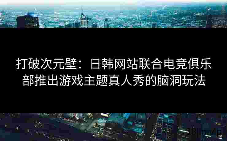 打破次元壁：日韩网站联合电竞俱乐部推出游戏主题真人秀的脑洞玩法