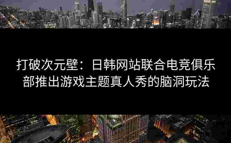 打破次元壁：日韩网站联合电竞俱乐部推出游戏主题真人秀的脑洞玩法