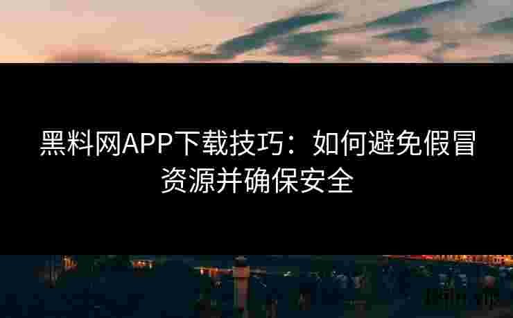 黑料网APP下载技巧：如何避免假冒资源并确保安全