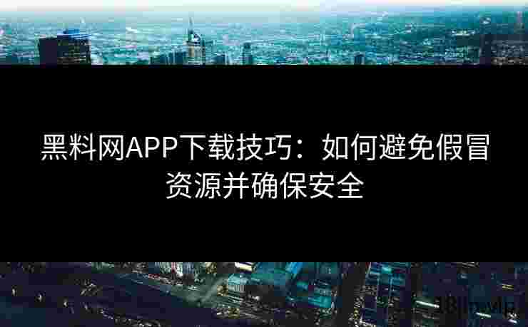 黑料网APP下载技巧：如何避免假冒资源并确保安全