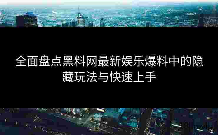 全面盘点黑料网最新娱乐爆料中的隐藏玩法与快速上手