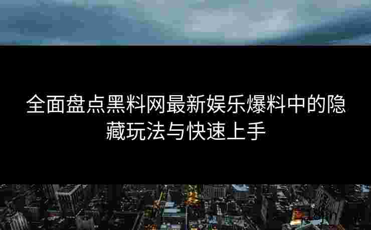 全面盘点黑料网最新娱乐爆料中的隐藏玩法与快速上手