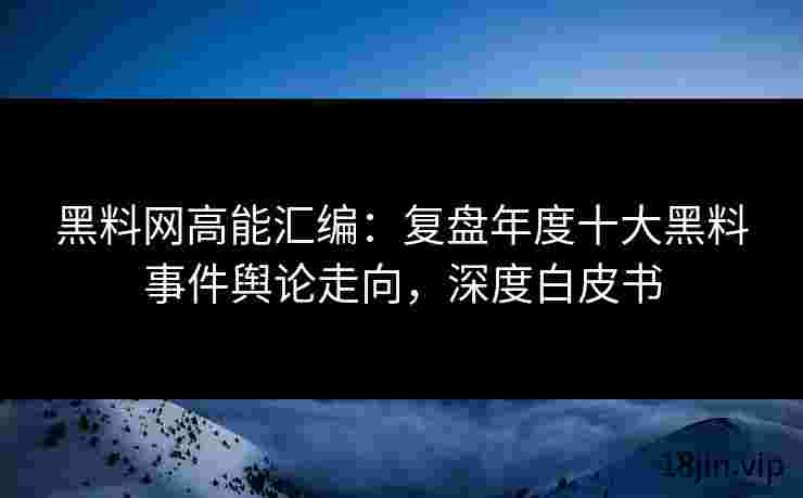 黑料网高能汇编：复盘年度十大黑料事件舆论走向，深度白皮书