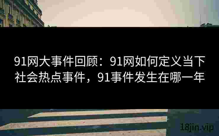 91网大事件回顾：91网如何定义当下社会热点事件，91事件发生在哪一年
