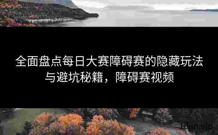 全面盘点每日大赛障碍赛的隐藏玩法与避坑秘籍，障碍赛视频