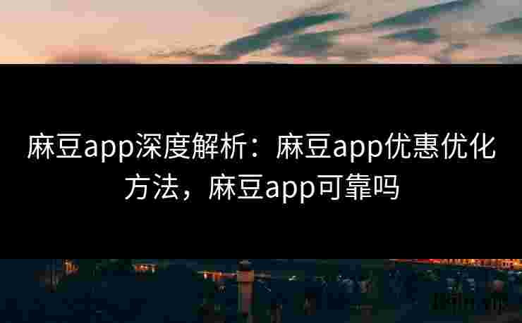 麻豆app深度解析：麻豆app优惠优化方法，麻豆app可靠吗