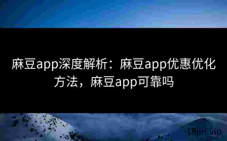 麻豆app深度解析：麻豆app优惠优化方法，麻豆app可靠吗