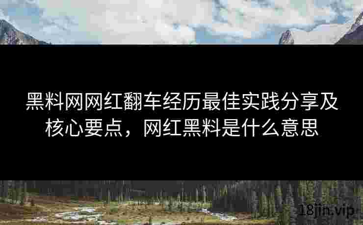 黑料网网红翻车经历最佳实践分享及核心要点，网红黑料是什么意思