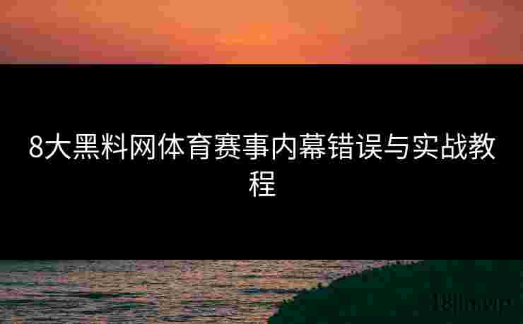 8大黑料网体育赛事内幕错误与实战教程