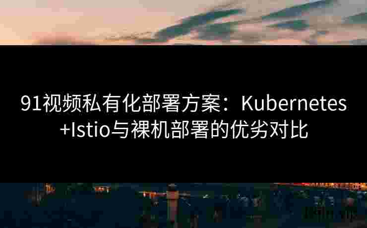91视频私有化部署方案：Kubernetes+Istio与裸机部署的优劣对比