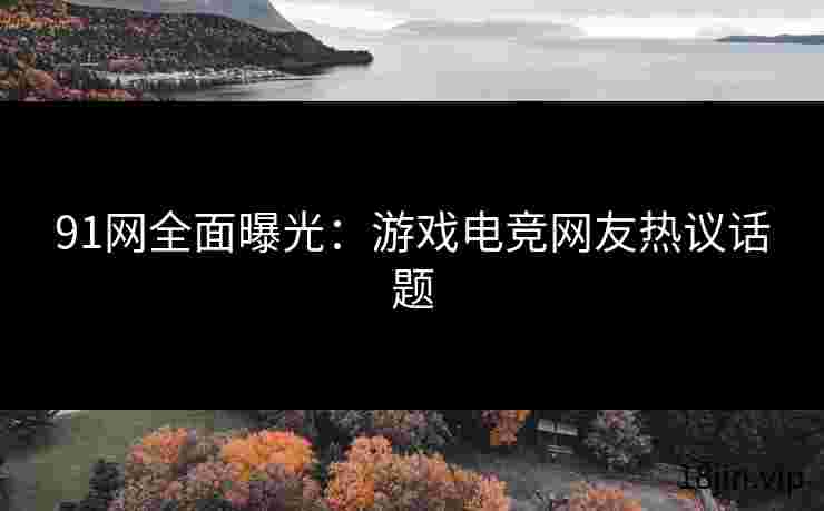 91网全面曝光：游戏电竞网友热议话题