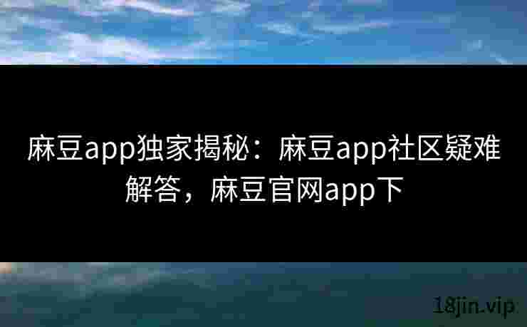 麻豆app独家揭秘：麻豆app社区疑难解答，麻豆官网app下