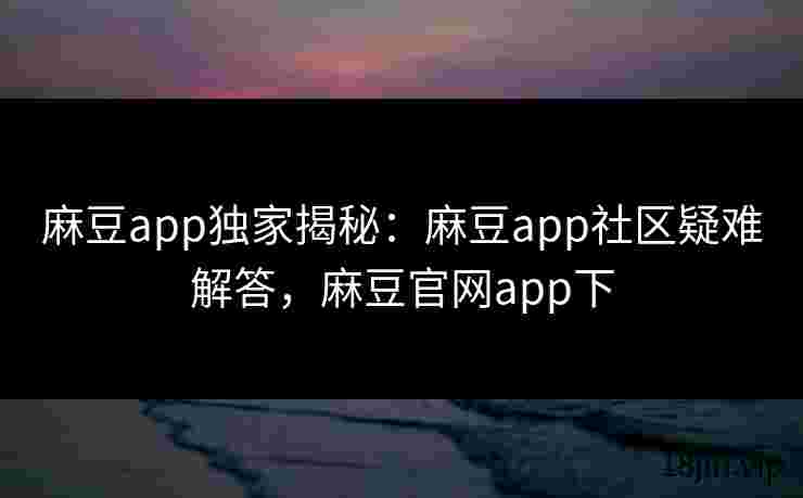 麻豆app独家揭秘：麻豆app社区疑难解答，麻豆官网app下