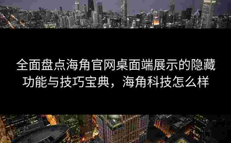 全面盘点海角官网桌面端展示的隐藏功能与技巧宝典，海角科技怎么样
