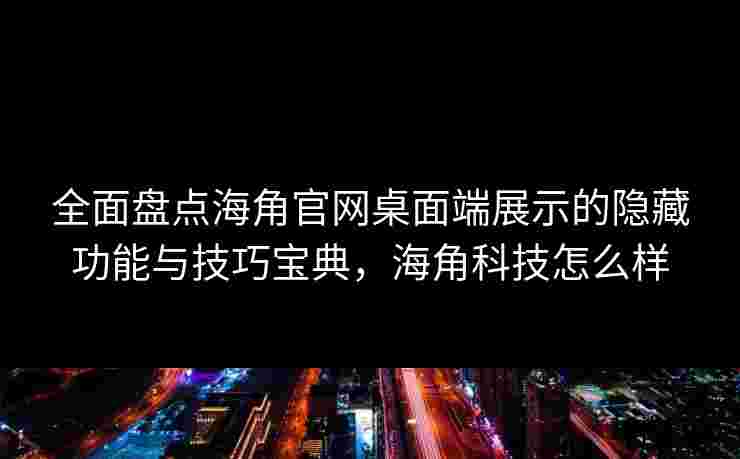 全面盘点海角官网桌面端展示的隐藏功能与技巧宝典，海角科技怎么样