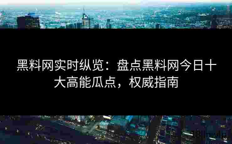黑料网实时纵览：盘点黑料网今日十大高能瓜点，权威指南