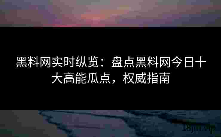 黑料网实时纵览：盘点黑料网今日十大高能瓜点，权威指南