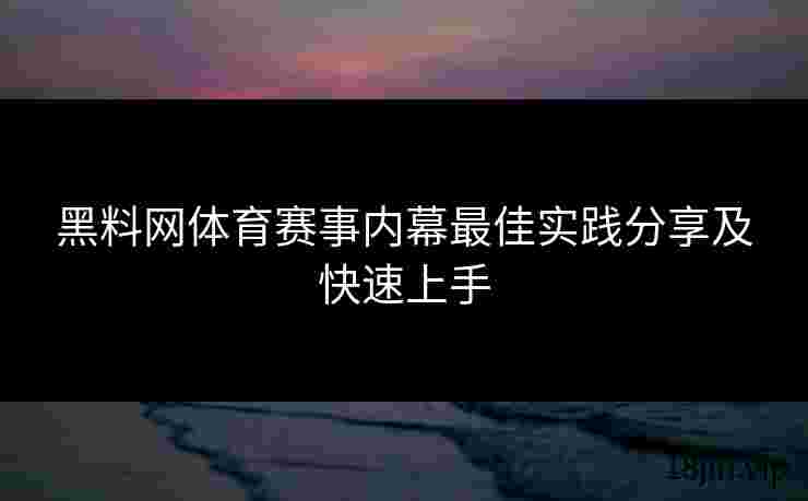 黑料网体育赛事内幕最佳实践分享及快速上手