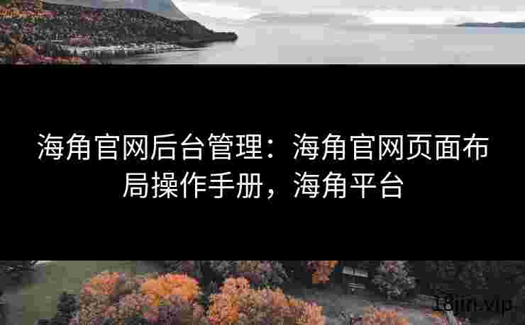 海角官网后台管理：海角官网页面布局操作手册，海角平台