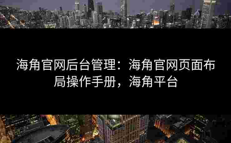 海角官网后台管理：海角官网页面布局操作手册，海角平台