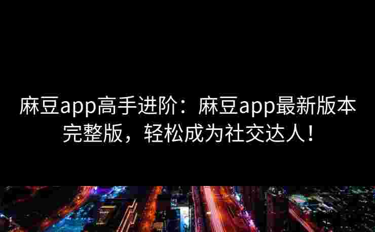 麻豆app高手进阶：麻豆app最新版本完整版，轻松成为社交达人！