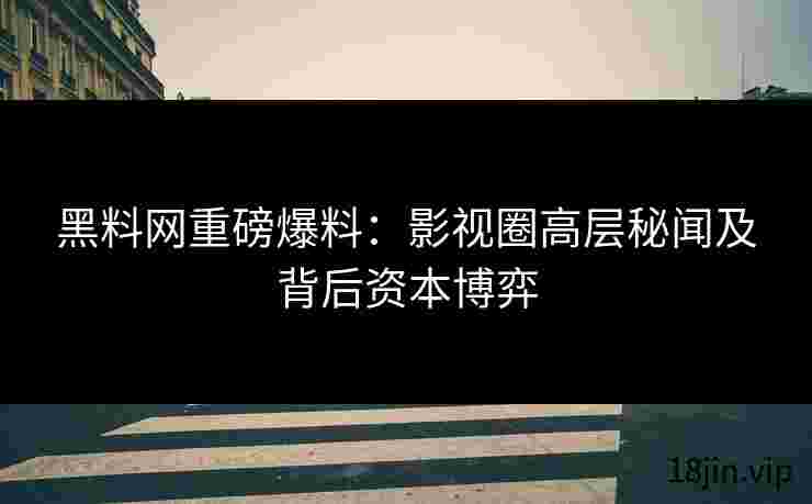 黑料网重磅爆料：影视圈高层秘闻及背后资本博弈