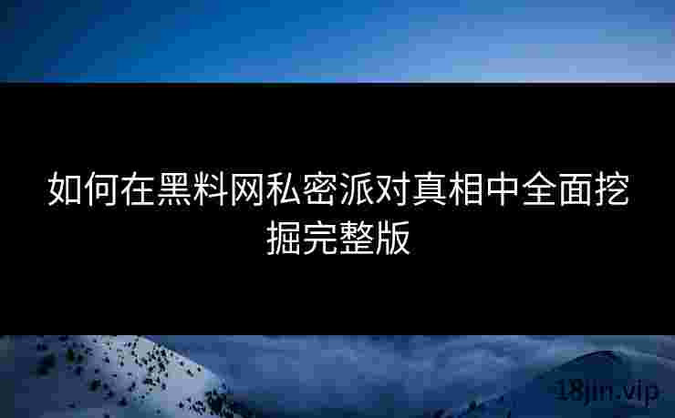 如何在黑料网私密派对真相中全面挖掘完整版