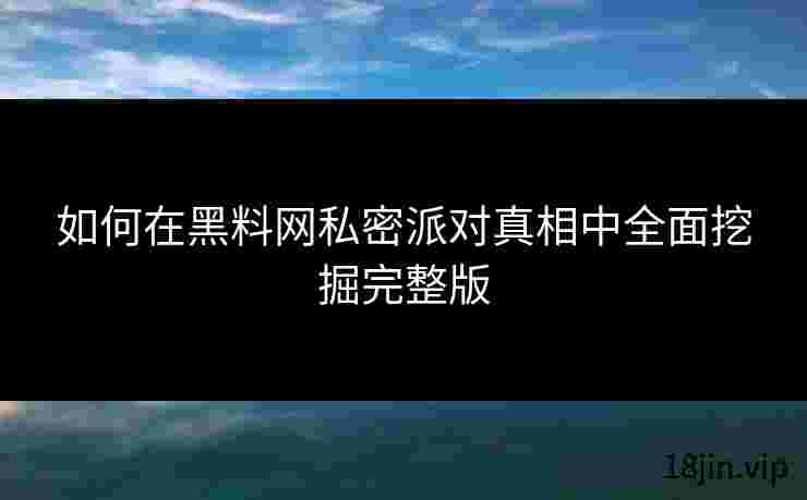 如何在黑料网私密派对真相中全面挖掘完整版