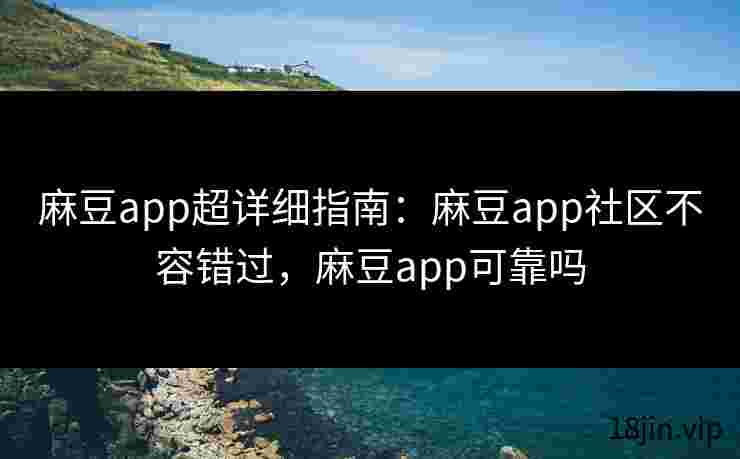 麻豆app超详细指南：麻豆app社区不容错过，麻豆app可靠吗