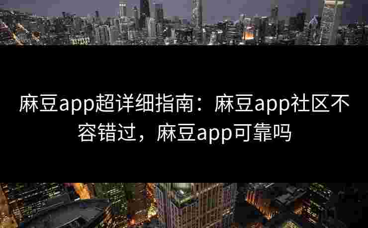 麻豆app超详细指南：麻豆app社区不容错过，麻豆app可靠吗