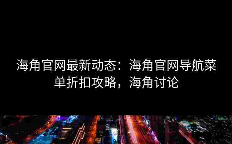 海角官网最新动态：海角官网导航菜单折扣攻略，海角讨论