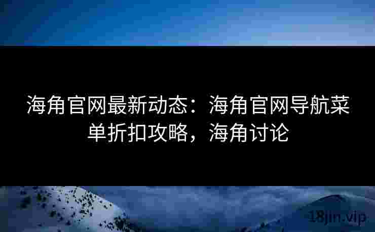 海角官网最新动态：海角官网导航菜单折扣攻略，海角讨论