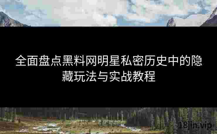 全面盘点黑料网明星私密历史中的隐藏玩法与实战教程