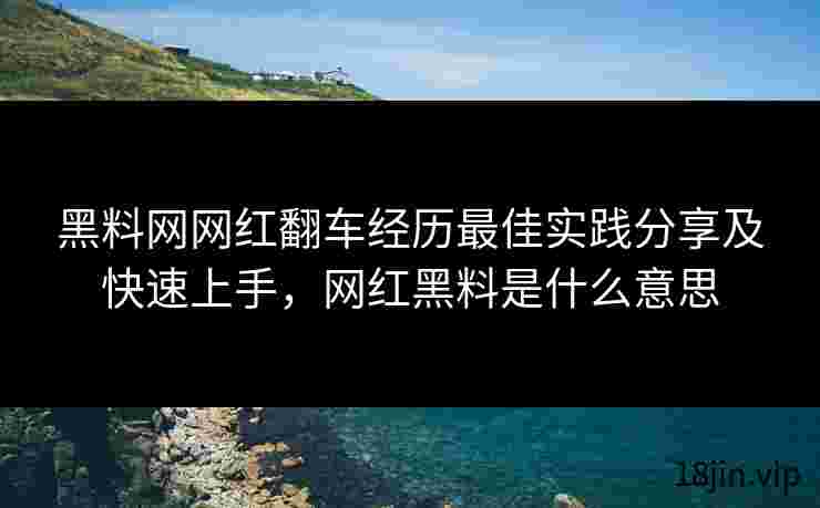 黑料网网红翻车经历最佳实践分享及快速上手，网红黑料是什么意思