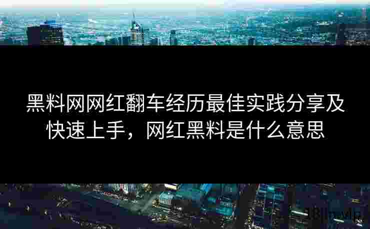 黑料网网红翻车经历最佳实践分享及快速上手，网红黑料是什么意思