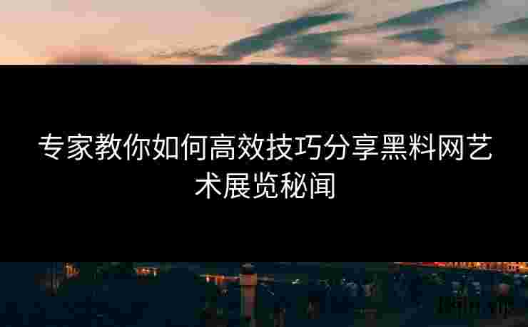 专家教你如何高效技巧分享黑料网艺术展览秘闻
