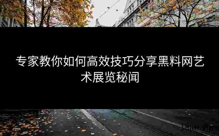 专家教你如何高效技巧分享黑料网艺术展览秘闻
