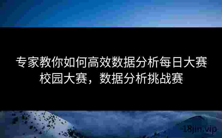 专家教你如何高效数据分析每日大赛校园大赛，数据分析挑战赛