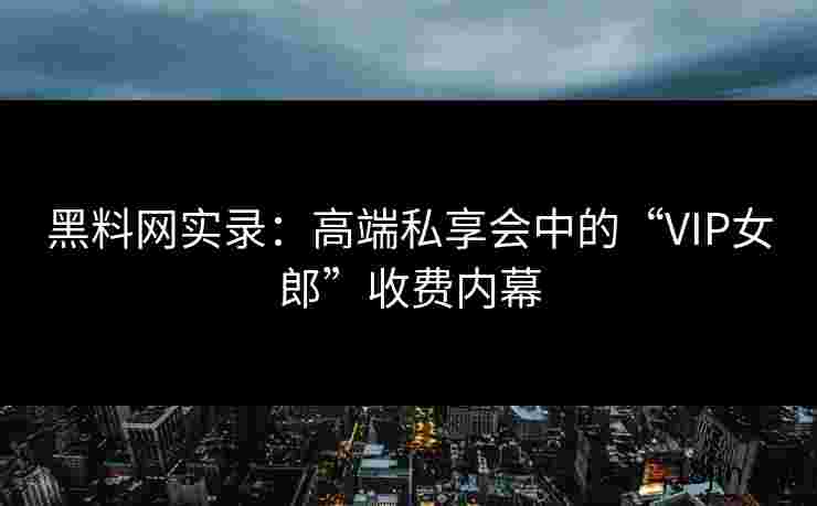 黑料网实录：高端私享会中的“VIP女郎”收费内幕