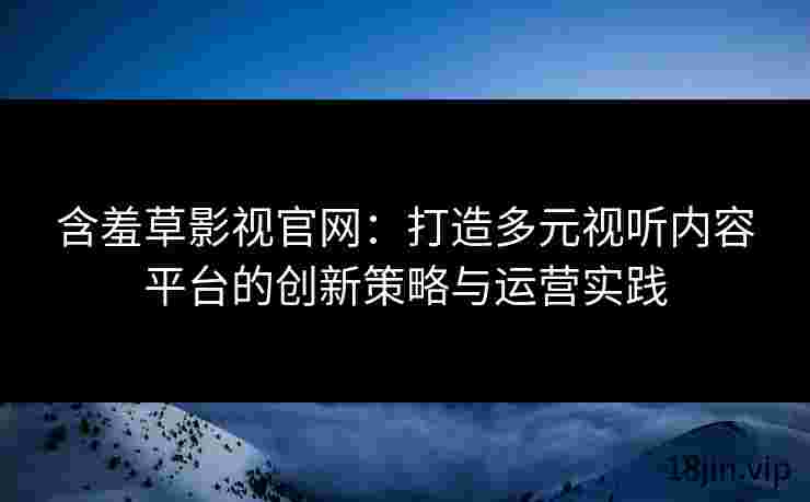 含羞草影视官网：打造多元视听内容平台的创新策略与运营实践