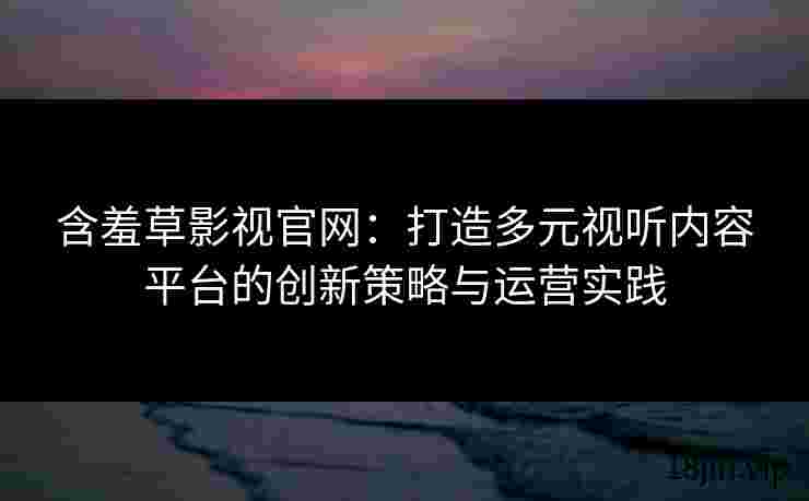 含羞草影视官网：打造多元视听内容平台的创新策略与运营实践