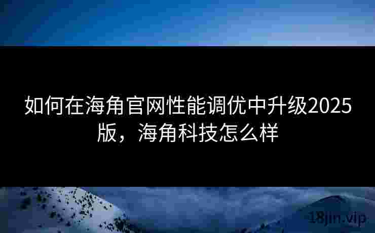如何在海角官网性能调优中升级2025版，海角科技怎么样