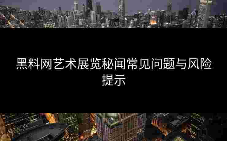 黑料网艺术展览秘闻常见问题与风险提示