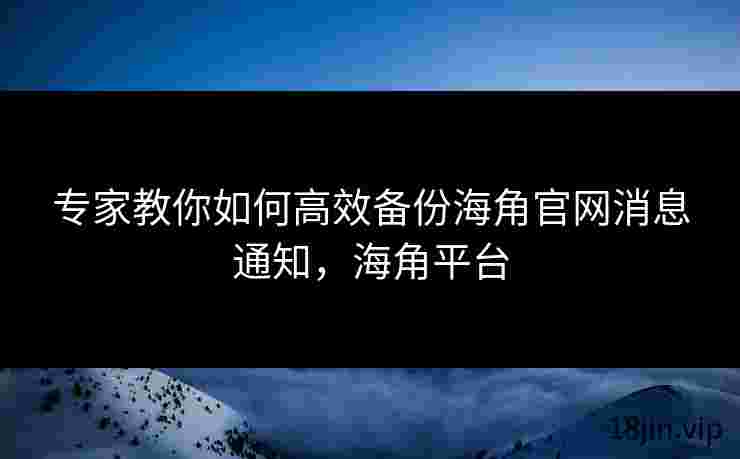 专家教你如何高效备份海角官网消息通知，海角平台