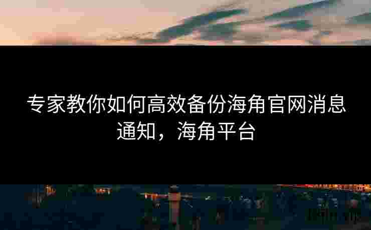 专家教你如何高效备份海角官网消息通知，海角平台