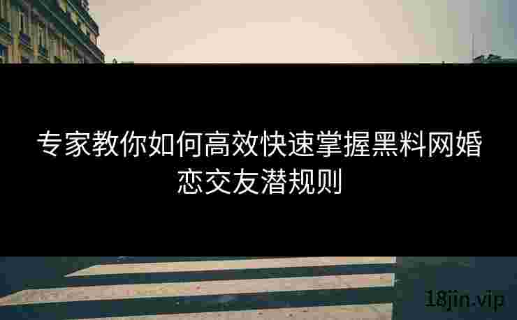 专家教你如何高效快速掌握黑料网婚恋交友潜规则